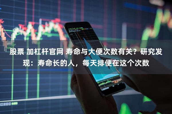 股票 加杠杆官网 寿命与大便次数有关？研究发现：寿命长的人，每天排便在这个次数