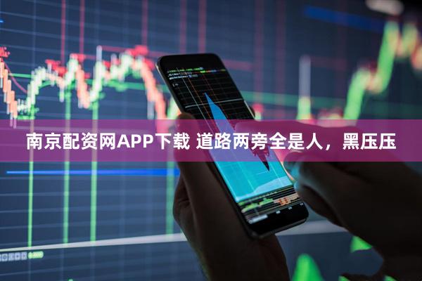 南京配资网APP下载 道路两旁全是人，黑压压