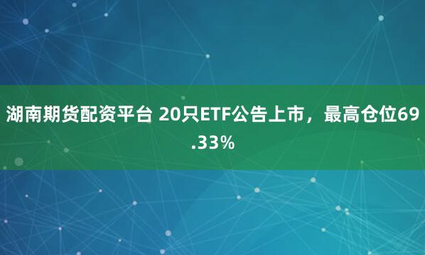 湖南期货配资平台 20只ETF公告上市，最高仓位69.33%