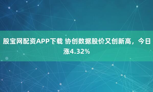 股宝网配资APP下载 协创数据股价又创新高,今日涨4.32%