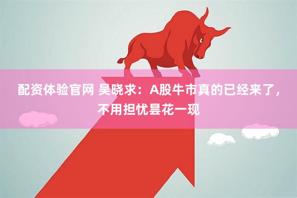 配资体验官网 吴晓求：A股牛市真的已经来了，不用担忧昙花一现