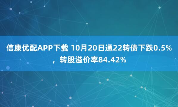 信康优配APP下载 10月20日通22转债下跌0.5%，转股溢价率84.42%