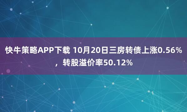 快牛策略APP下载 10月20日三房转债上涨0.56%，转股溢价率50.12%