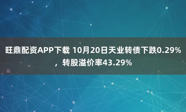 旺鼎配资APP下载 10月20日天业转债下跌0.29%，转股溢价率43.29%