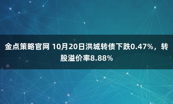 金点策略官网 10月20日洪城转债下跌0.47%，转股溢价率8.88%