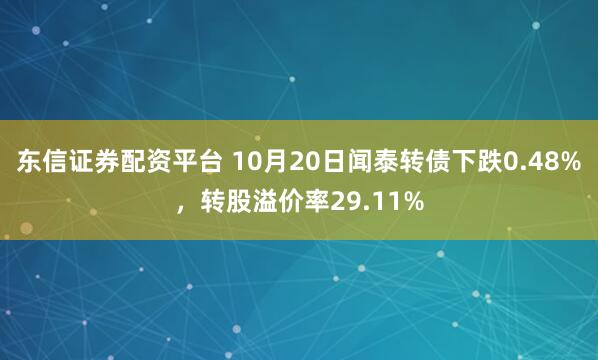 东信证券配资平台 10月20日闻泰转债下跌0.48%，转股溢价率29.11%