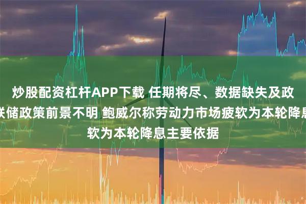 炒股配资杠杆APP下载 任期将尽、数据缺失及政治压力下联储政策前景不明 鲍威尔称劳动力市场疲软为本轮降息主要依据
