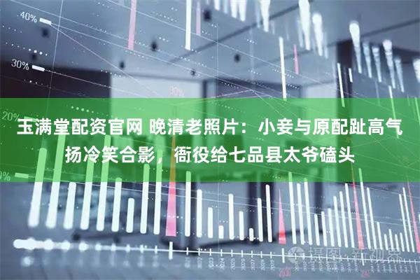 玉满堂配资官网 晚清老照片：小妾与原配趾高气扬冷笑合影，衙役给七品县太爷磕头