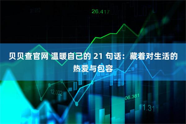 贝贝查官网 温暖自己的 21 句话：藏着对生活的热爱与包容