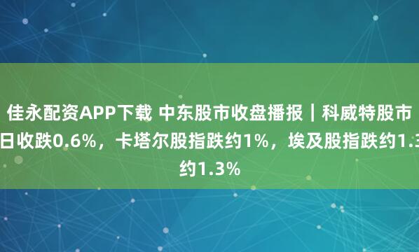 佳永配资APP下载 中东股市收盘播报|科威特股市周日收跌0.6%,卡塔尔股指跌约1%,埃及股指跌约1.3%