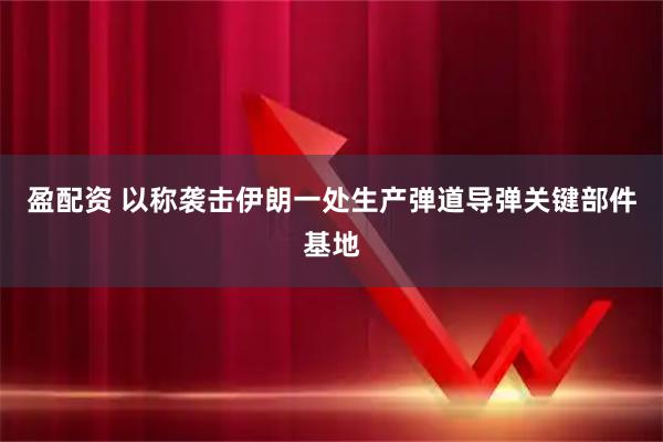盈配资 以称袭击伊朗一处生产弹道导弹关键部件基地