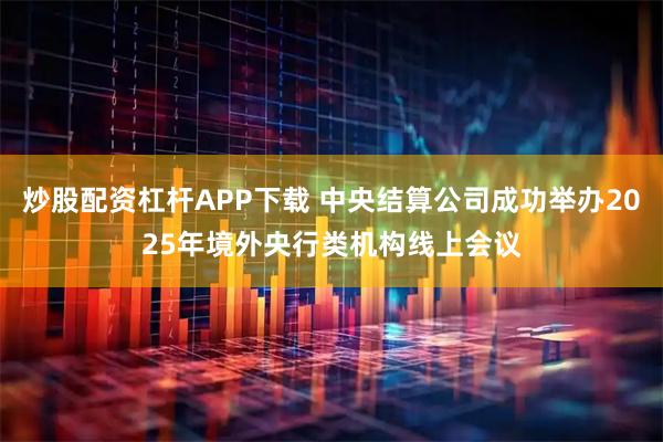 炒股配资杠杆APP下载 中央结算公司成功举办2025年境外央行类机构线上会议
