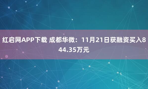 红启网APP下载 成都华微：11月21日获融资买入844.35万元