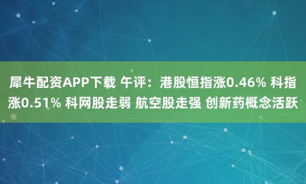 犀牛配资APP下载 午评：港股恒指涨0.46% 科指涨0.51% 科网股走弱 航空股走强 创新药概念活跃