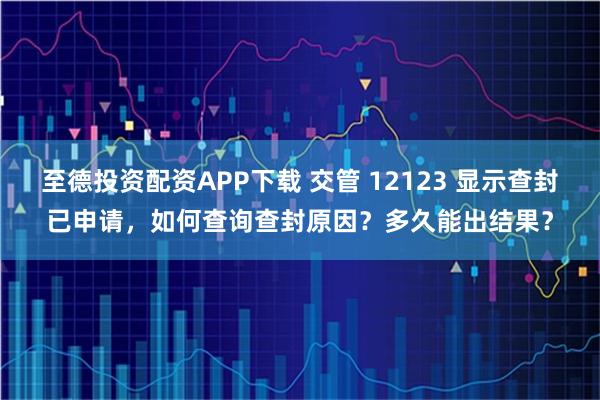 至德投资配资APP下载 交管 12123 显示查封已申请，如何查询查封原因？多久能出结果？