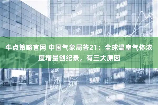 牛点策略官网 中国气象局答21:全球温室气体浓度增量创纪录,有三大原因