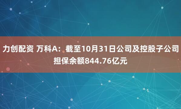 力创配资 万科A：截至10月31日公司及控股子公司担保余额844.76亿元