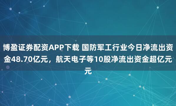 博盈证券配资APP下载 国防军工行业今日净流出资金48.70亿元,航天电子等10股净流出资金超亿元