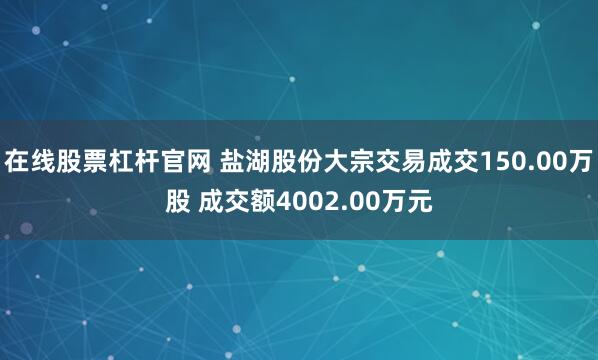 在线股票杠杆官网 盐湖股份大宗交易成交150.00万股 成交额4002.00万元