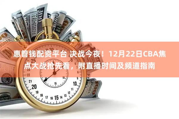 惠管钱配资平台 决战今夜！12月22日CBA焦点大战抢先看，附直播时间及频道指南