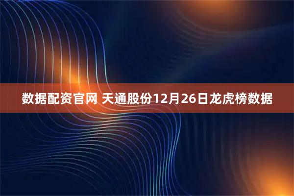 数据配资官网 天通股份12月26日龙虎榜数据
