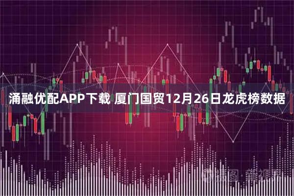 涌融优配APP下载 厦门国贸12月26日龙虎榜数据