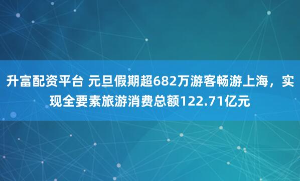 升富配资平台 元旦假期超682万游客畅游上海，实现全要素旅游消费总额122.71亿元