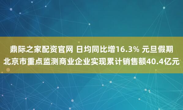 鼎际之家配资官网 日均同比增16.3% 元旦假期北京市重点监测商业企业实现累计销售额40.4亿元
