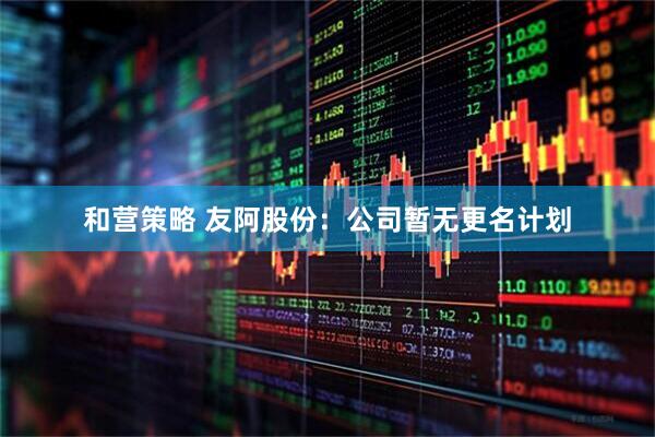 和营策略 友阿股份：公司暂无更名计划