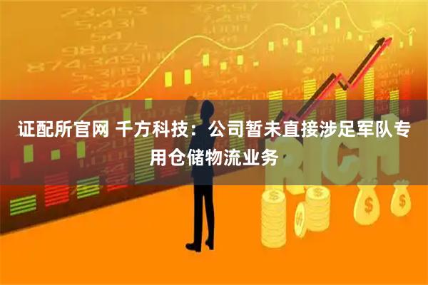 证配所官网 千方科技：公司暂未直接涉足军队专用仓储物流业务