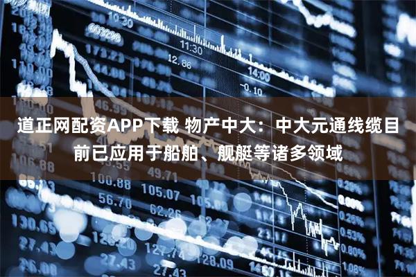 道正网配资APP下载 物产中大：中大元通线缆目前已应用于船舶、舰艇等诸多领域