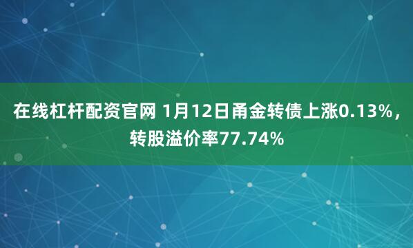 在线杠杆配资官网 1月12日甬金转债上涨0.13%，转股溢价率77.74%