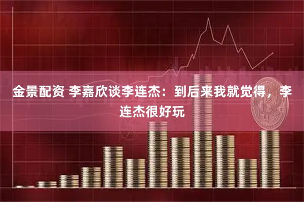 金景配资 李嘉欣谈李连杰：到后来我就觉得，李连杰很好玩