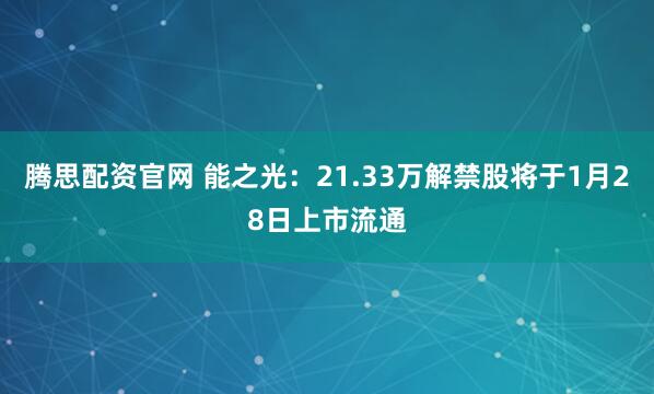 腾思配资官网 能之光：21.33万解禁股将于1月28日上市流通