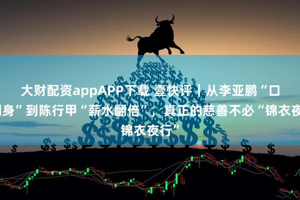 大财配资appAPP下载 壹快评｜从李亚鹏“口碑翻身”到陈行甲“薪水翻倍”，真正的慈善不必“锦衣夜行”