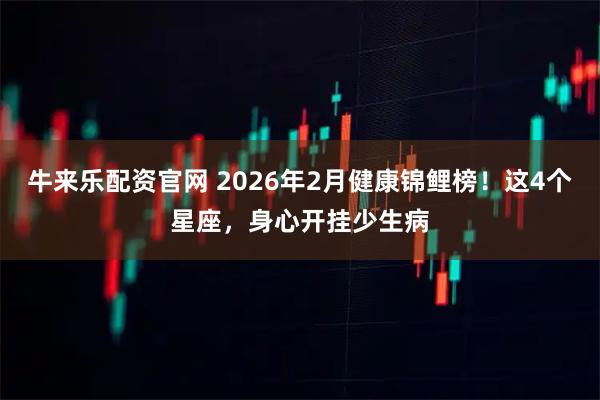 牛来乐配资官网 2026年2月健康锦鲤榜！这4个星座，身心开挂少生病
