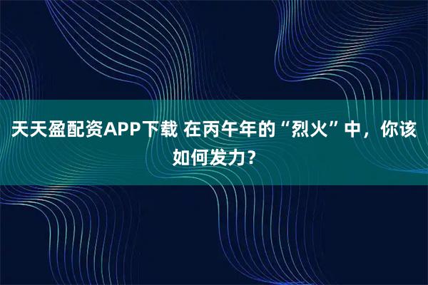 天天盈配资APP下载 在丙午年的“烈火”中，你该如何发力？