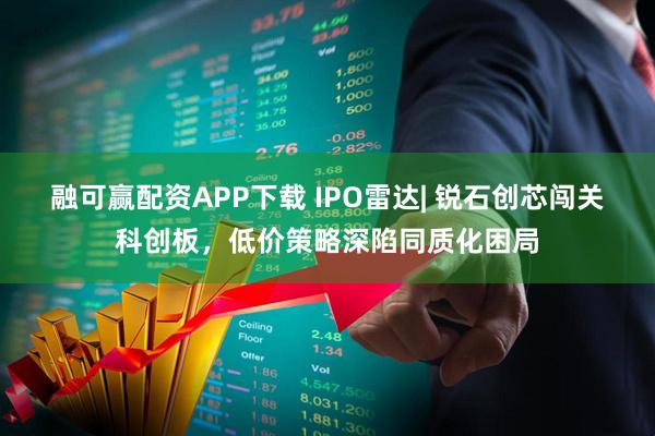 融可赢配资APP下载 IPO雷达| 锐石创芯闯关科创板，低价策略深陷同质化困局