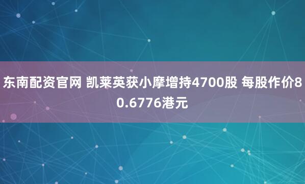 东南配资官网 凯莱英获小摩增持4700股 每股作价80.6776港元
