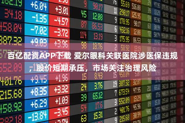 百亿配资APP下载 爱尔眼科关联医院涉医保违规，股价短期承压，市场关注治理风险