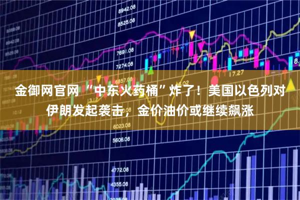 金御网官网 “中东火药桶”炸了！美国以色列对伊朗发起袭击，金价油价或继续飙涨