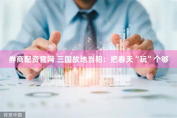 券商配资官网 三国故地当阳：把春天“玩”个够