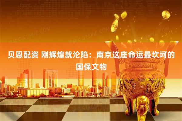 贝恩配资 刚辉煌就沦陷：南京这座命运最坎坷的国保文物