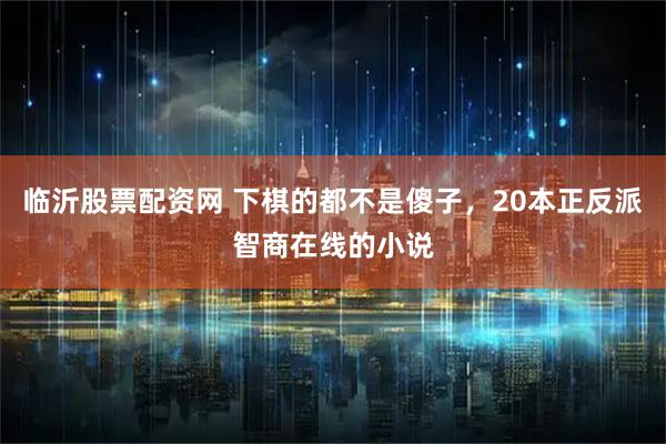 临沂股票配资网 下棋的都不是傻子,20本正反派智商在线的小说