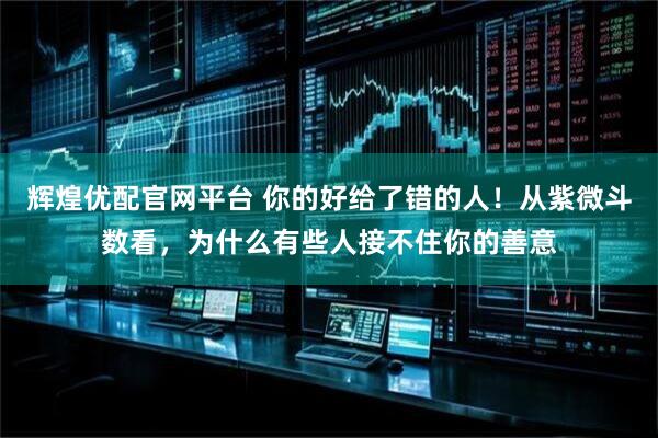 辉煌优配官网平台 你的好给了错的人！从紫微斗数看，为什么有些人接不住你的善意
