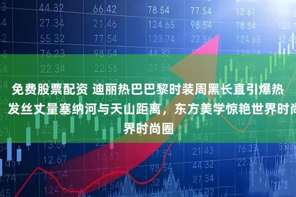 免费股票配资 迪丽热巴巴黎时装周黑长直引爆热搜！发丝丈量塞纳河与天山距离，东方美学惊艳世界时尚圈