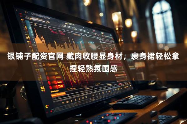 银铺子配资官网 藏肉收腰显身材,裹身裙轻松拿捏轻熟氛围感