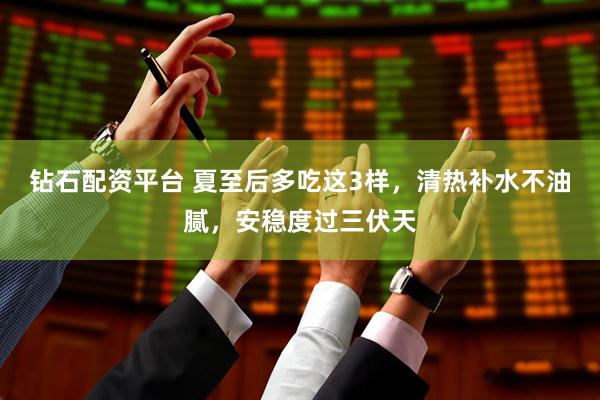 钻石配资平台 夏至后多吃这3样，清热补水不油腻，安稳度过三伏天
