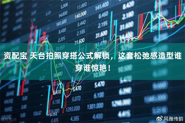 资配宝 天台拍照穿搭公式解锁，这套松弛感造型谁穿谁惊艳！